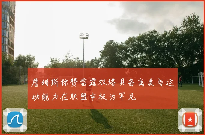 詹姆斯称赞雷霆双塔具备高度与运动能力在联盟中极为罕见