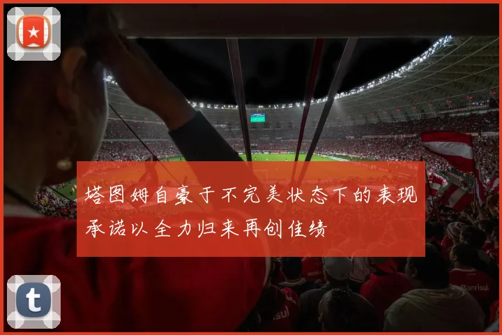 塔图姆自豪于不完美状态下的表现承诺以全力归来再创佳绩
