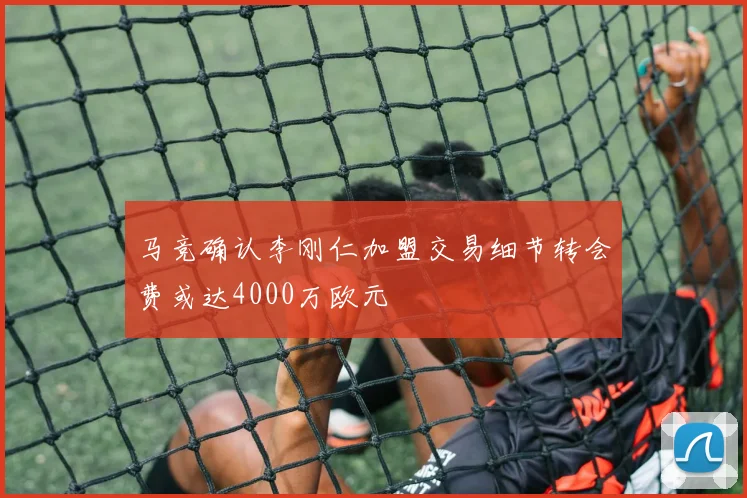 马竞确认李刚仁加盟交易细节转会费或达4000万欧元