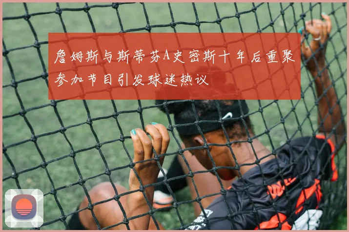 詹姆斯与斯蒂芬A史密斯十年后重聚参加节目引发球迷热议