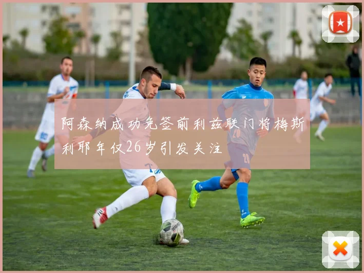 阿森纳成功免签前利兹联门将梅斯利耶年仅26岁引发关注