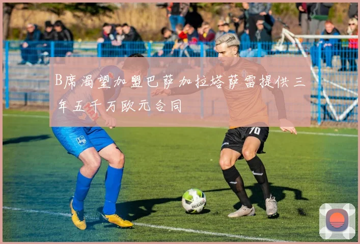 B席渴望加盟巴萨加拉塔萨雷提供三年五千万欧元合同