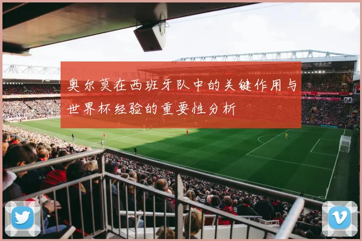 奥尔莫在西班牙队中的关键作用与世界杯经验的重要性分析