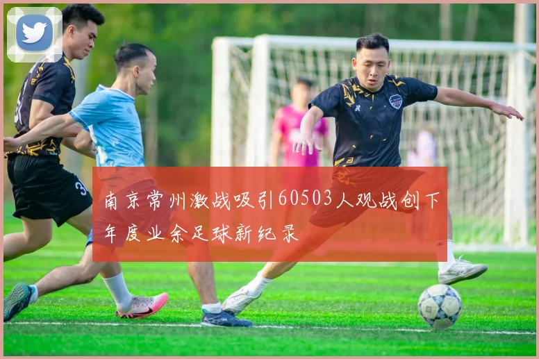 南京常州激战吸引60503人观战创下年度业余足球新纪录