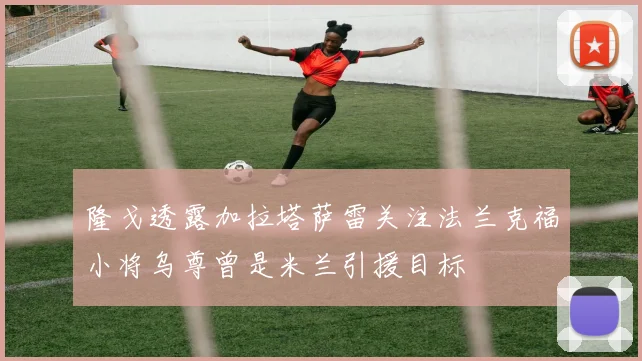 隆戈透露加拉塔萨雷关注法兰克福小将乌尊曾是米兰引援目标