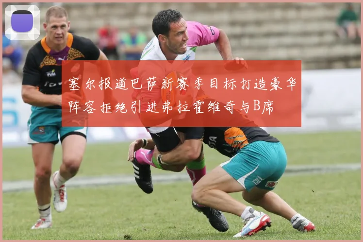 塞尔报道巴萨新赛季目标打造豪华阵容拒绝引进弗拉霍维奇与B席