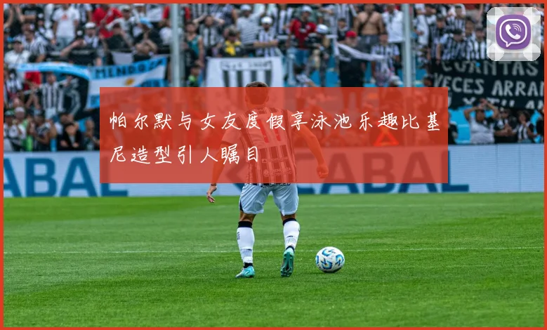 帕尔默与女友度假享泳池乐趣比基尼造型引人瞩目