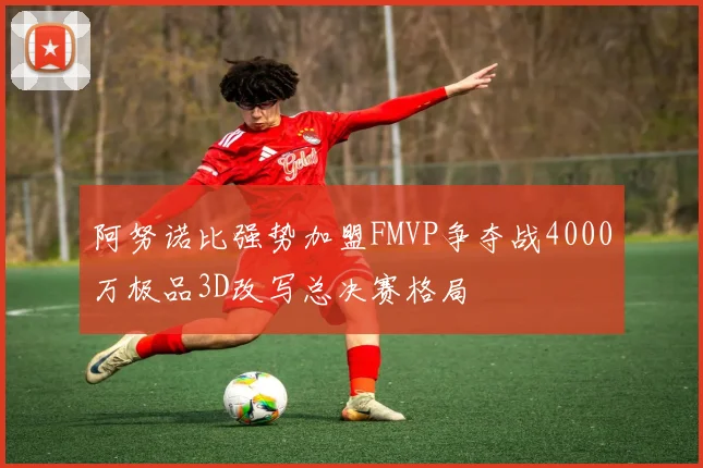 阿努诺比强势加盟FMVP争夺战4000万极品3D改写总决赛格局