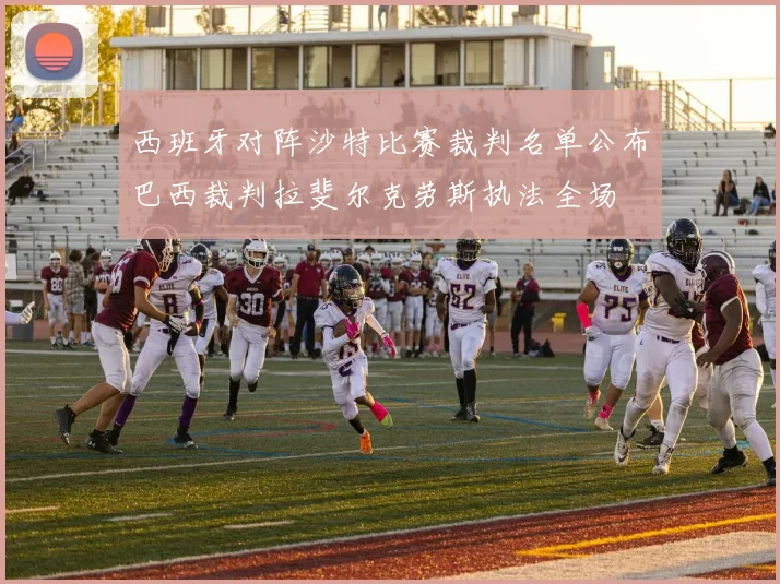 西班牙对阵沙特比赛裁判名单公布巴西裁判拉斐尔克劳斯执法全场