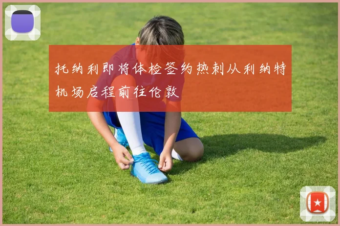 托纳利即将体检签约热刺从利纳特机场启程前往伦敦