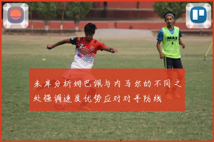米库分析姆巴佩与内马尔的不同之处强调速度优势应对对手防线