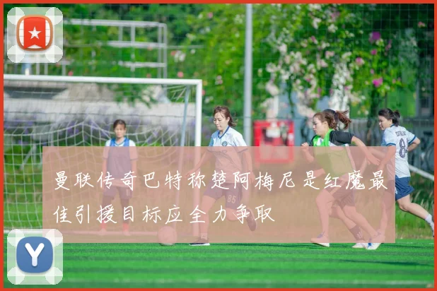 曼联传奇巴特称楚阿梅尼是红魔最佳引援目标应全力争取