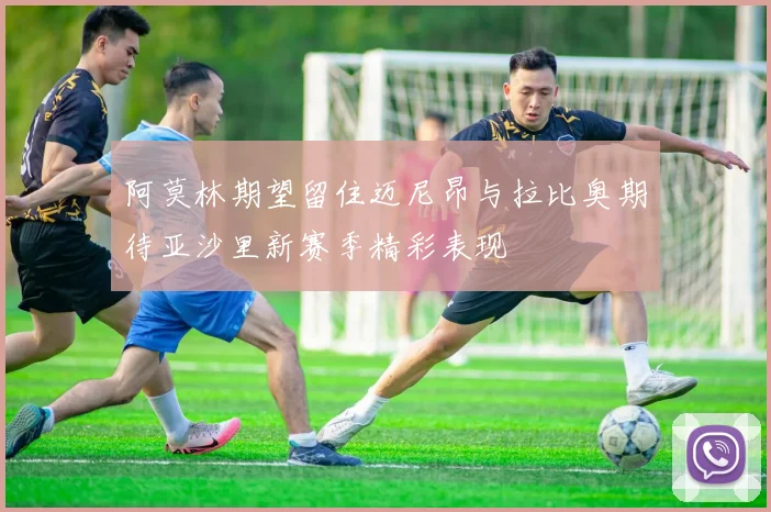 阿莫林期望留住迈尼昂与拉比奥期待亚沙里新赛季精彩表现