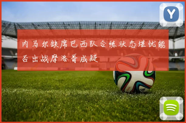 内马尔缺席巴西队合练状态堪忧能否出战摩洛哥成疑
