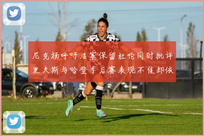 尼克杨呼吁活塞保留杜伦同时批评里夫斯与哈登季后赛表现不佳却依然高薪