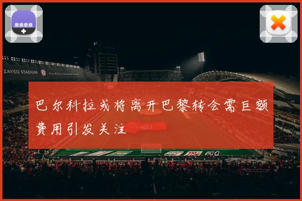 巴尔科拉或将离开巴黎转会需巨额费用引发关注