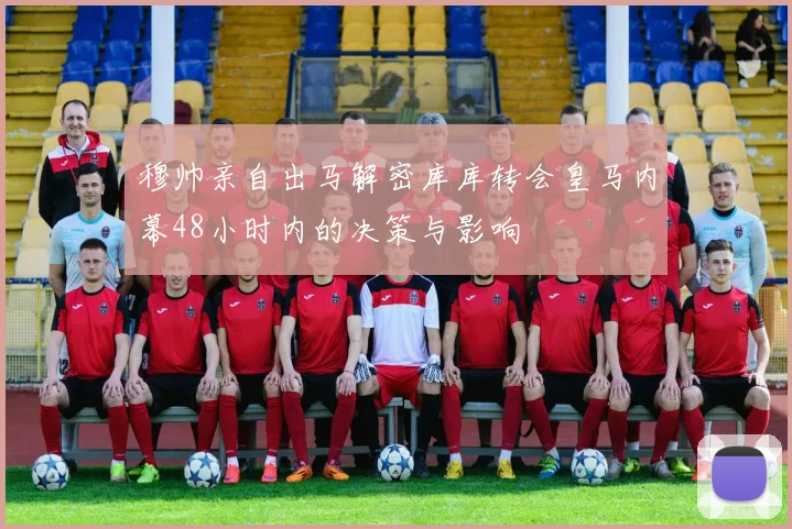 穆帅亲自出马解密库库转会皇马内幕48小时内的决策与影响