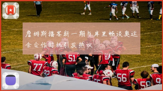 詹姆斯播客新一期与库里畅谈奥运会合作时机引发热议