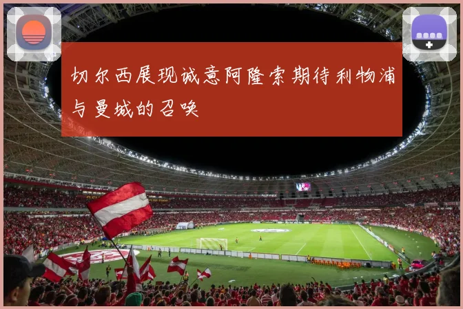 切尔西展现诚意阿隆索期待利物浦与曼城的召唤