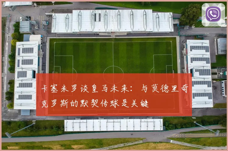 卡塞米罗谈皇马未来：与莫德里奇克罗斯的默契传球是关键